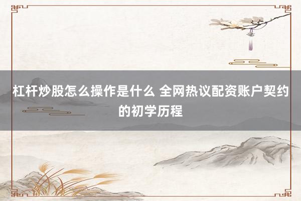 杠杆炒股怎么操作是什么 全网热议配资账户契约的初学历程