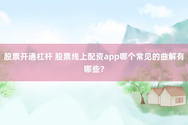 股票开通杠杆 股票线上配资app哪个常见的曲解有哪些？
