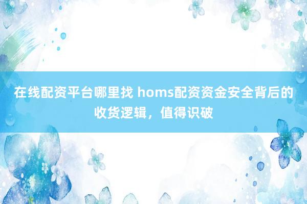 在线配资平台哪里找 homs配资资金安全背后的收货逻辑,值得识破