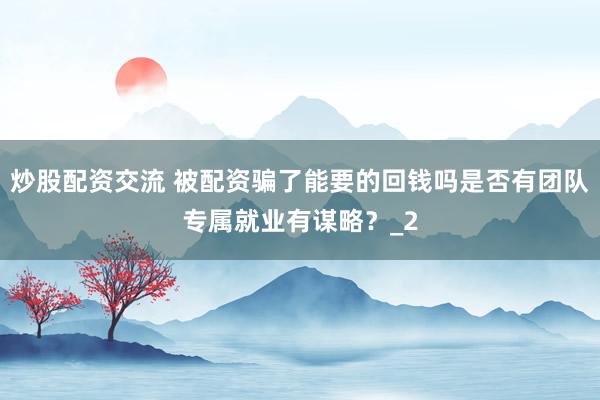 炒股配资交流 被配资骗了能要的回钱吗是否有团队专属就业有谋略？_2