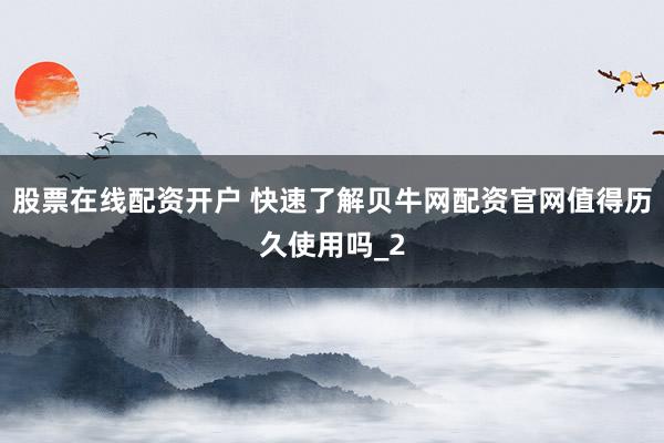 股票在线配资开户 快速了解贝牛网配资官网值得历久使用吗_2