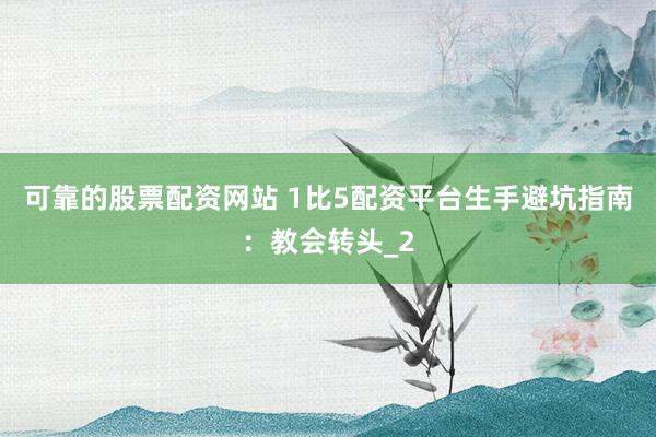 可靠的股票配资网站 1比5配资平台生手避坑指南：教会转头_2