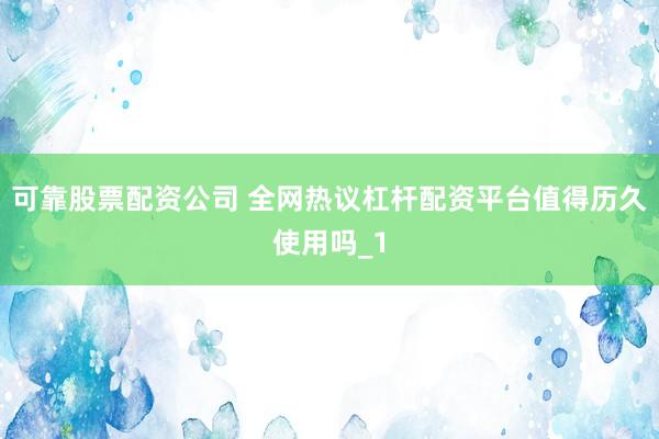 可靠股票配资公司 全网热议杠杆配资平台值得历久使用吗_1