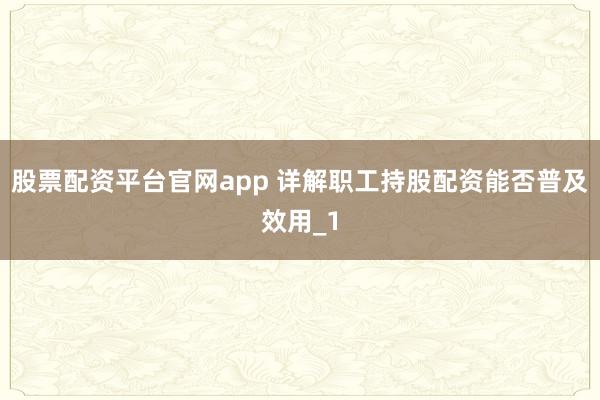 股票配资平台官网app 详解职工持股配资能否普及效用_1