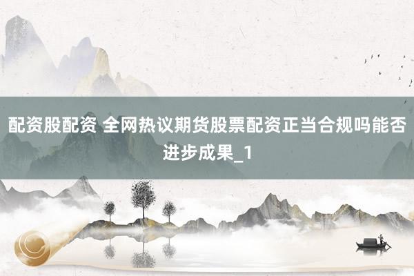 配资股配资 全网热议期货股票配资正当合规吗能否进步成果_1