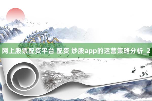 网上股票配资平台 配资 炒股app的运营策略分析_2