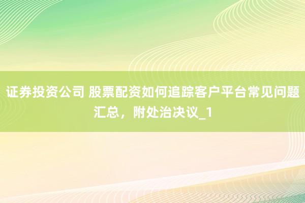 证券投资公司 股票配资如何追踪客户平台常见问题汇总，附处治决议_1