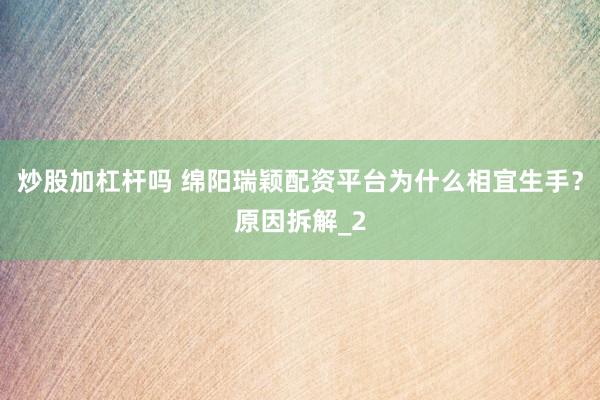炒股加杠杆吗 绵阳瑞颖配资平台为什么相宜生手?原因拆解_2