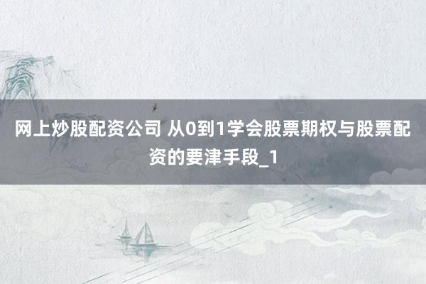 网上炒股配资公司 从0到1学会股票期权与股票配资的要津手段_1