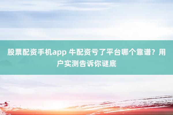 股票配资手机app 牛配资亏了平台哪个靠谱？用户实测告诉你谜底